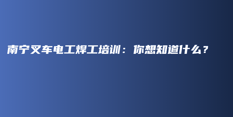 南寧叉車(chē)電工焊工培訓(xùn)：你想知道什么？插圖