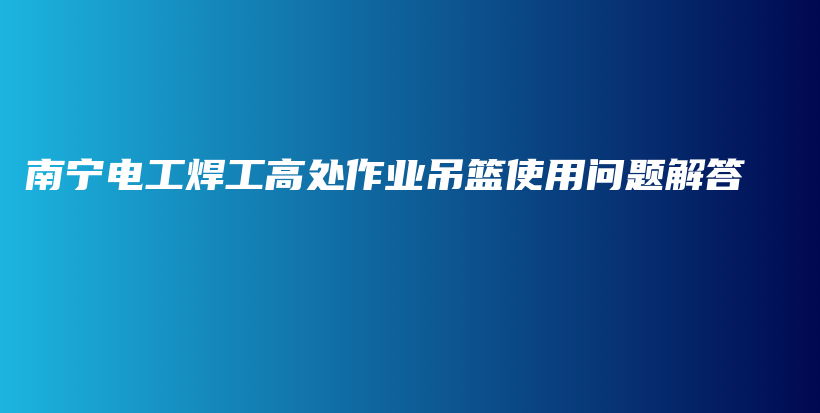 南寧電工焊工高處作業(yè)吊籃使用問題解答插圖