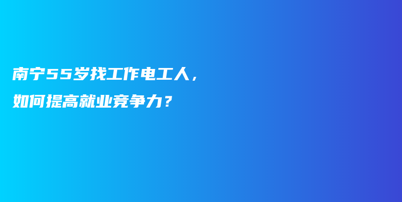 南寧55歲找工作電工人，如何提高就業(yè)競(jìng)爭(zhēng)力？插圖