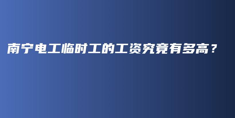 南寧電工臨時工的工資究竟有多高？插圖