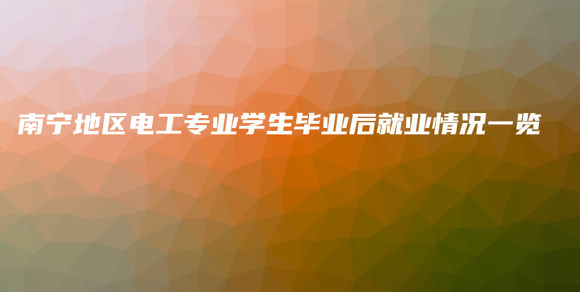 南寧地區(qū)電工專業(yè)學(xué)生畢業(yè)后就業(yè)情況一覽插圖