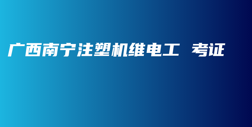 廣西南寧注塑機維電工 考證插圖