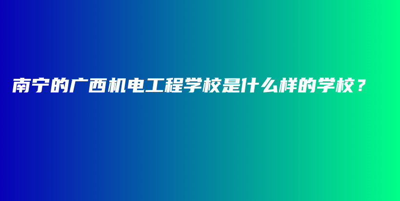 南寧的廣西機電工程學(xué)校是什么樣的學(xué)校？插圖