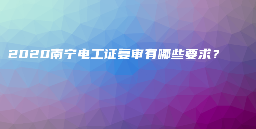 2020南寧電工證復審有哪些要求？插圖