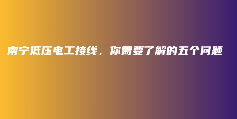 南寧低壓電工接線，你需要了解的五個問題插圖