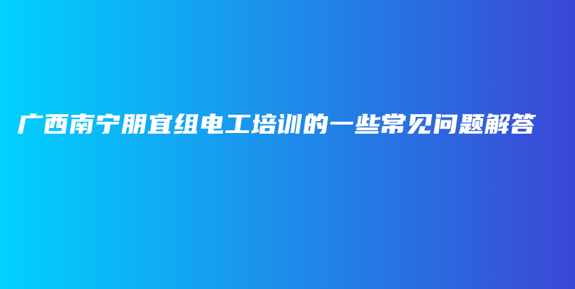 廣西南寧朋宜組電工培訓(xùn)的一些常見問題解答插圖