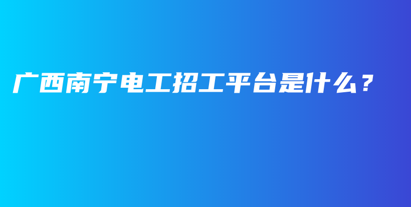 廣西南寧電工招工平臺是什么？插圖