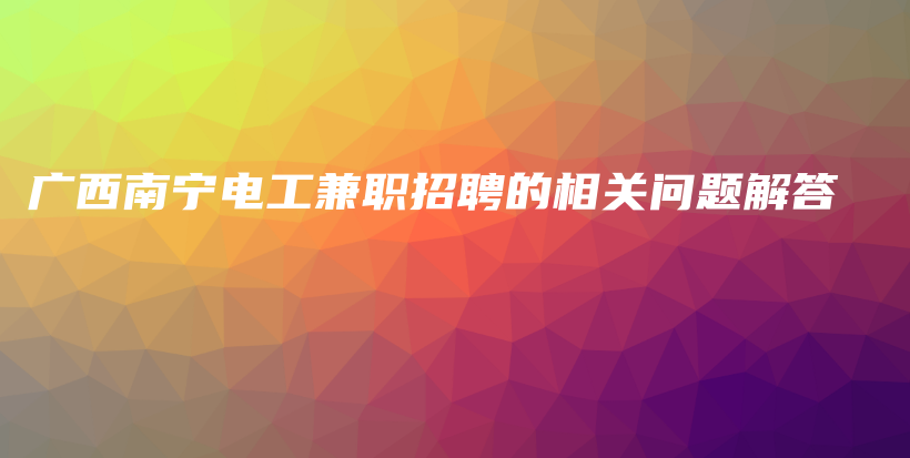 廣西南寧電工兼職招聘的相關(guān)問題解答插圖