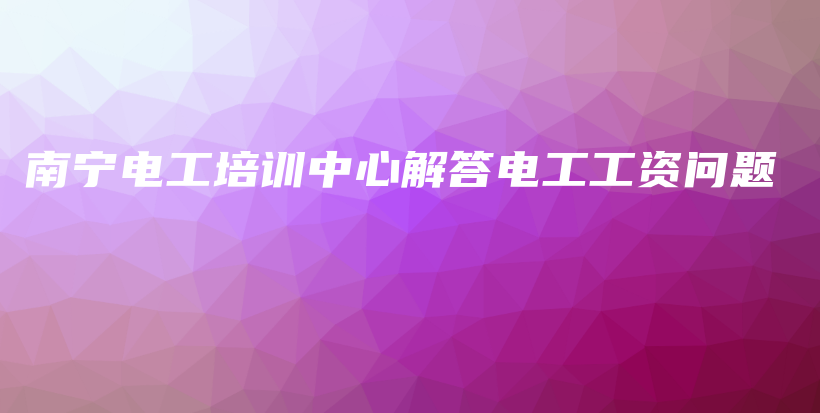 南寧電工培訓(xùn)中心解答電工工資問題插圖