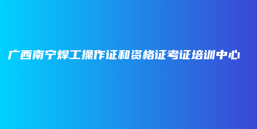 廣西南寧焊工操作證和資格證考證培訓(xùn)中心插圖