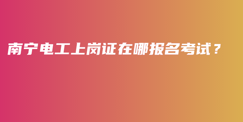 南寧電工上崗證在哪報名考試？插圖