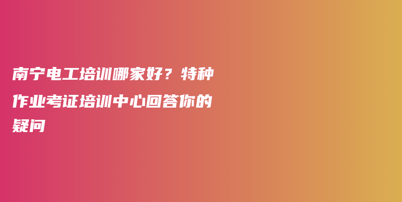 南寧電工培訓(xùn)哪家好？特種作業(yè)考證培訓(xùn)中心回答你的疑問插圖