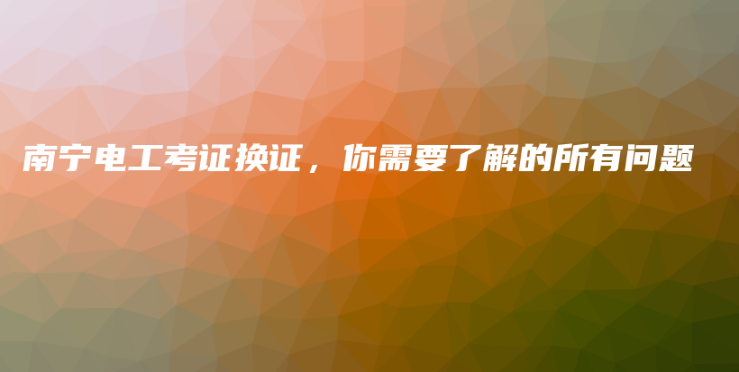 南寧電工考證換證，你需要了解的所有問題插圖