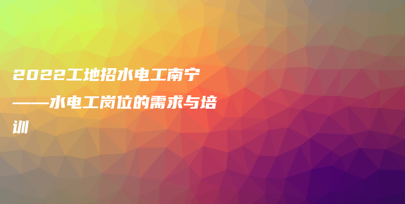 2022工地招水電工南寧——水電工崗位的需求與培訓(xùn)插圖