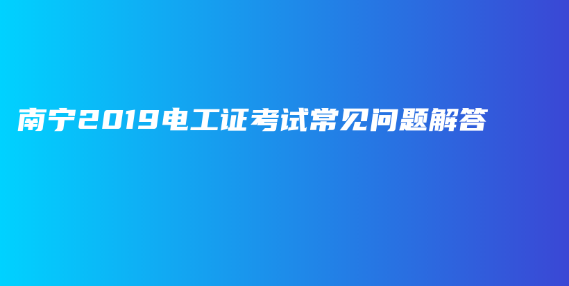 南寧2019電工證考試常見問題解答插圖