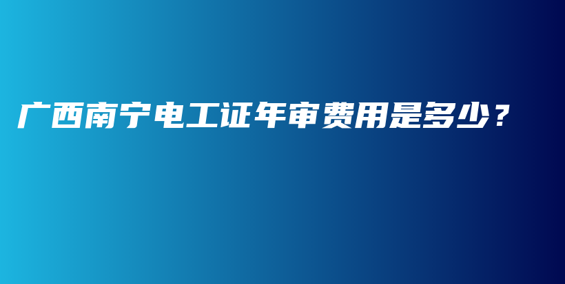 廣西南寧電工證年審費(fèi)用是多少？插圖