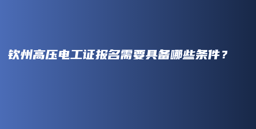 欽州高壓電工證報名需要具備哪些條件？插圖