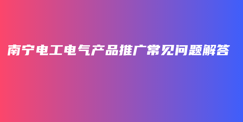 南寧電工電氣產(chǎn)品推廣常見問題解答插圖