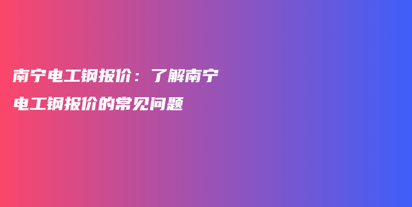 南寧電工鋼報價：了解南寧電工鋼報價的常見問題插圖