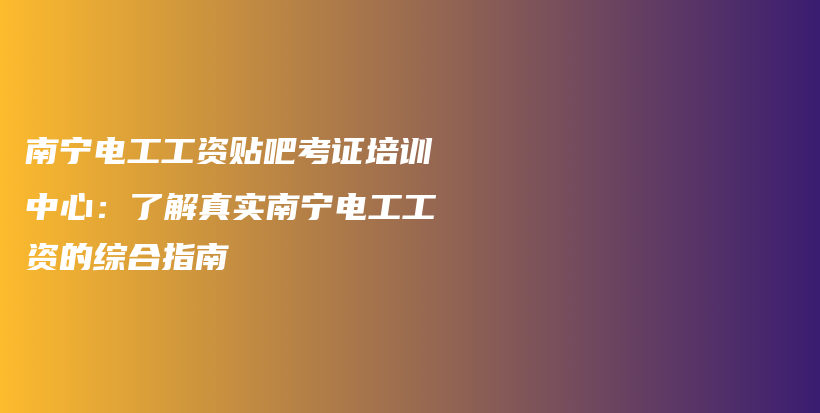 南寧電工工資貼吧考證培訓(xùn)中心：了解真實(shí)南寧電工工資的綜合指南插圖