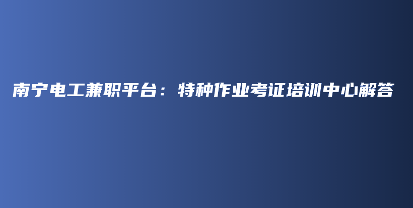 南寧電工兼職平臺：特種作業(yè)考證培訓(xùn)中心解答插圖