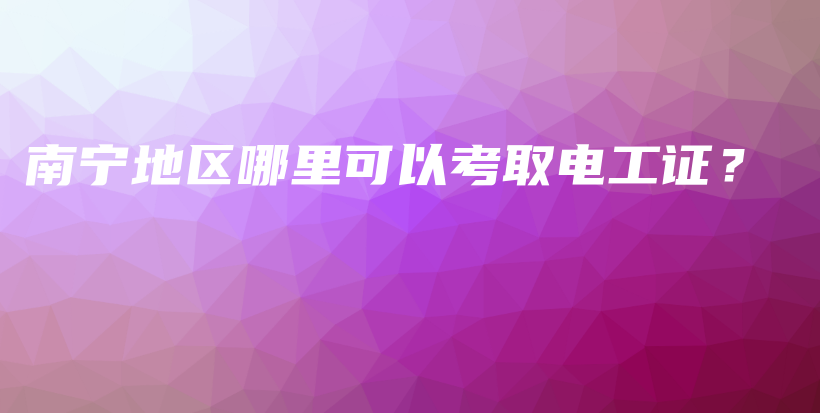 南寧地區(qū)哪里可以考取電工證？插圖