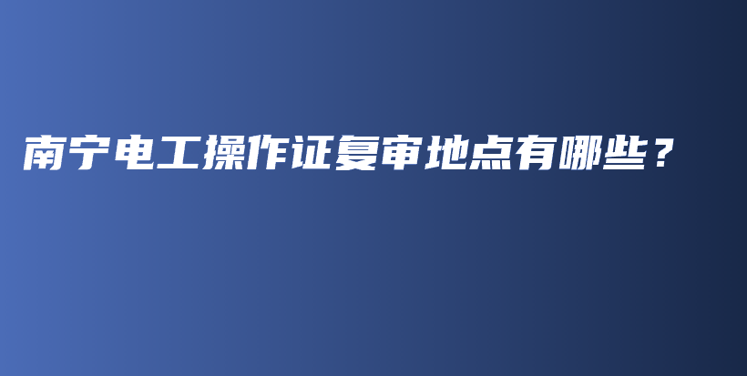 南寧電工操作證復審地點有哪些？插圖