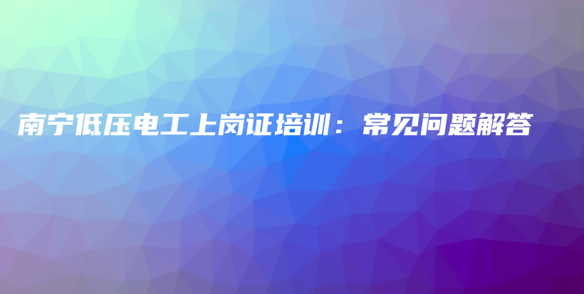 南寧低壓電工上崗證培訓：常見問題解答插圖