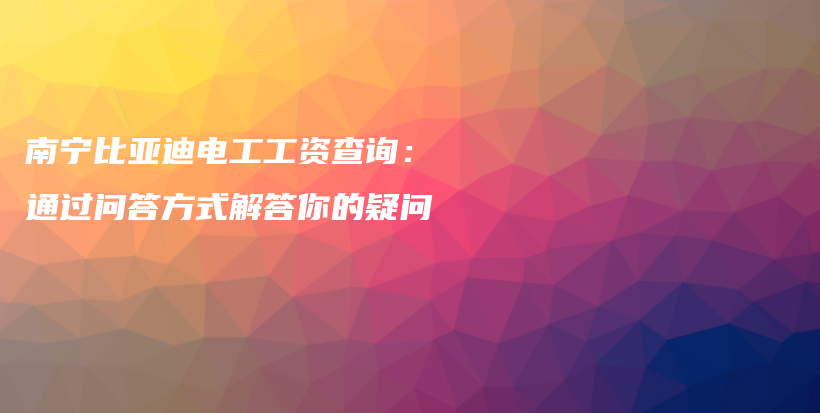 南寧比亞迪電工工資查詢：通過(guò)問(wèn)答方式解答你的疑問(wèn)插圖