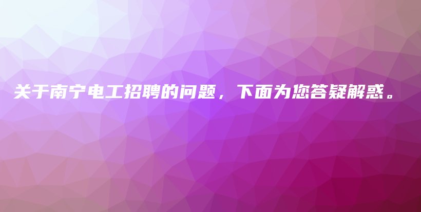 關(guān)于南寧電工招聘的問(wèn)題，下面為您答疑解惑。插圖