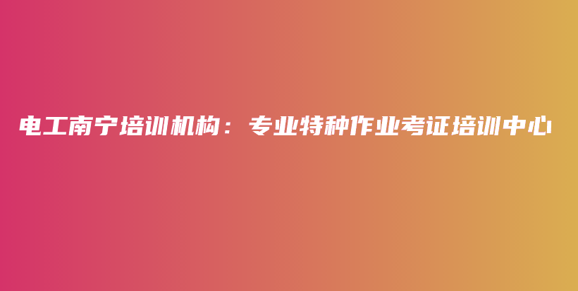 電工南寧培訓(xùn)機構(gòu)：專業(yè)特種作業(yè)考證培訓(xùn)中心插圖