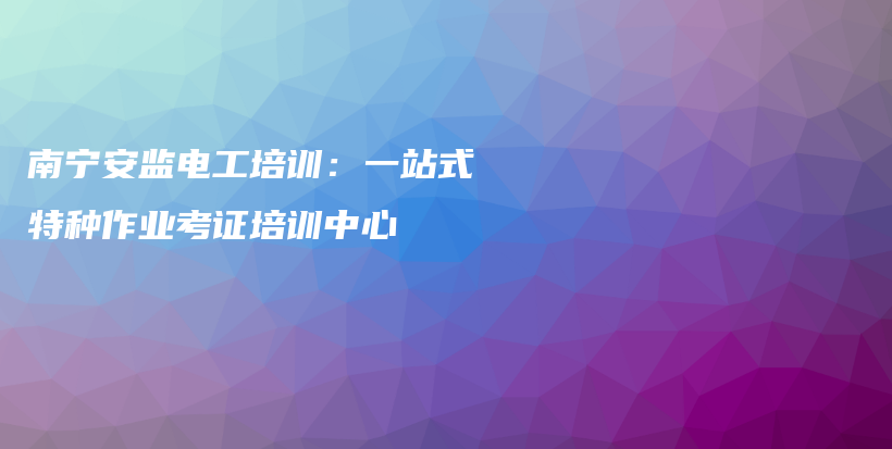 南寧安監(jiān)電工培訓(xùn)：一站式特種作業(yè)考證培訓(xùn)中心插圖