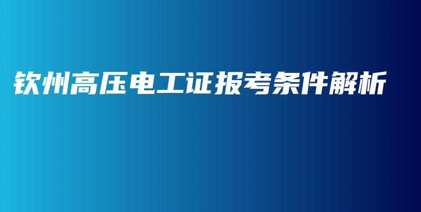 欽州高壓電工證報(bào)考條件解析插圖