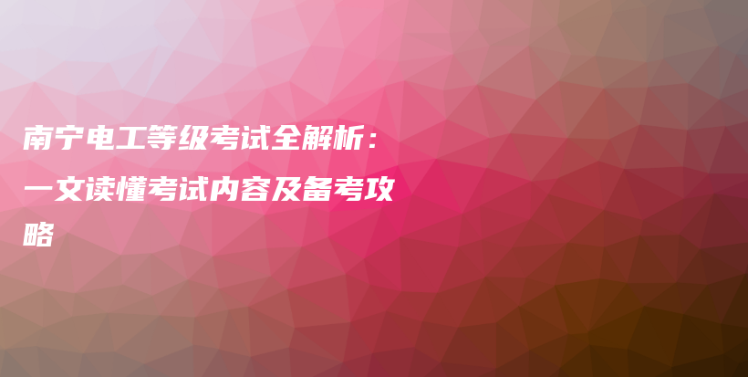 南寧電工等級(jí)考試全解析：一文讀懂考試內(nèi)容及備考攻略插圖