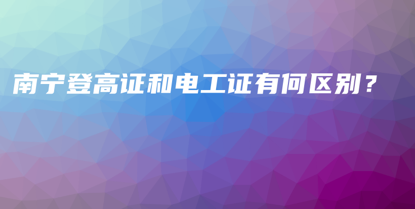 南寧登高證和電工證有何區(qū)別？插圖