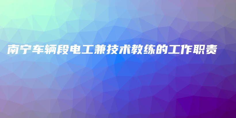 南寧車輛段電工兼技術(shù)教練的工作職責(zé)插圖