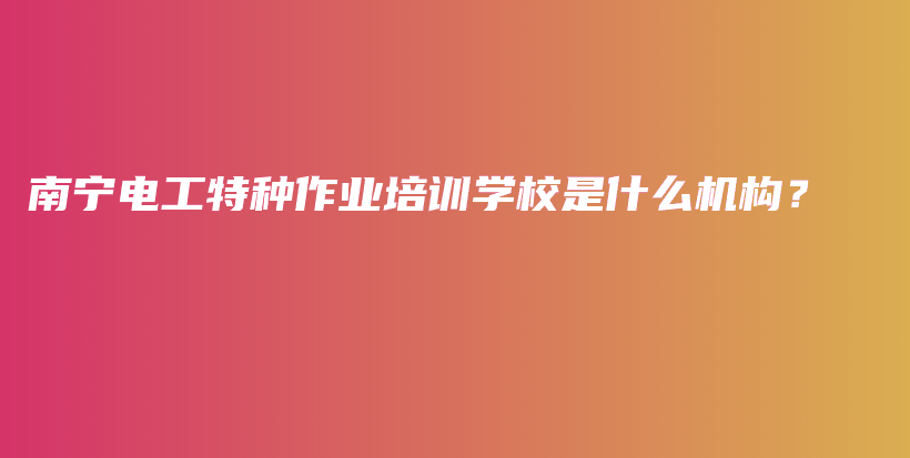 南寧電工特種作業(yè)培訓(xùn)學(xué)校是什么機(jī)構(gòu)？插圖