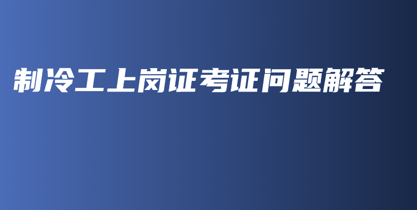 制冷工上崗證考證問題解答插圖