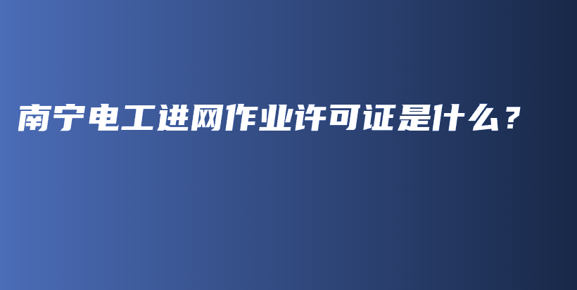 南寧電工進(jìn)網(wǎng)作業(yè)許可證是什么？插圖