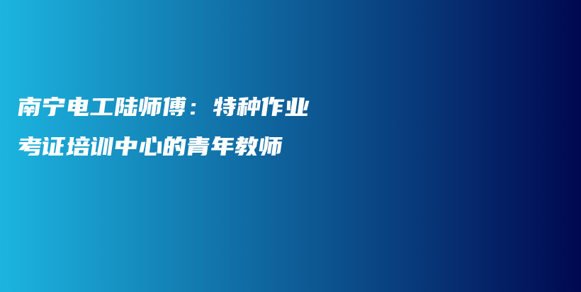 南寧電工陸師傅：特種作業(yè)考證培訓(xùn)中心的青年教師插圖